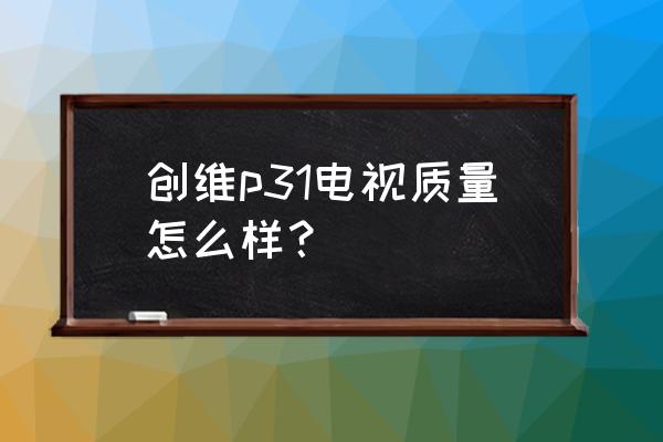 创维电视43寸哪个型号最好 创维p31电视质量怎么样？