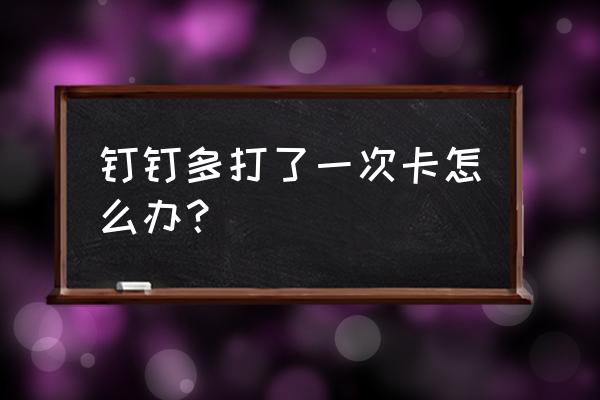 钉钉补卡机会用完了怎么办 钉钉多打了一次卡怎么办？