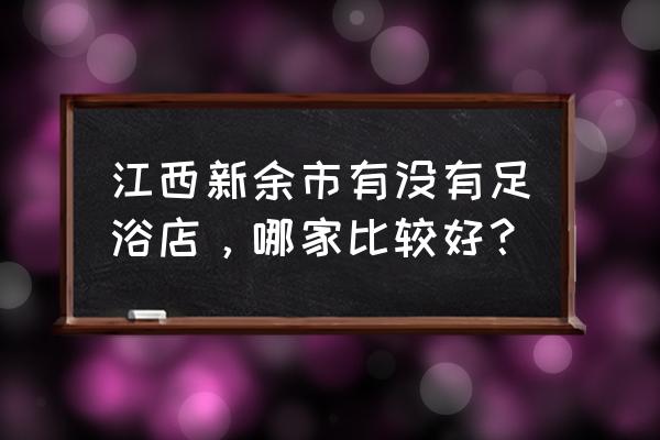 新余有好玩的地方吗 江西新余市有没有足浴店，哪家比较好？