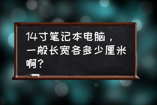 14寸笔记本多大长宽多少厘米 14寸笔记本电脑，一般长宽各多少厘米啊？