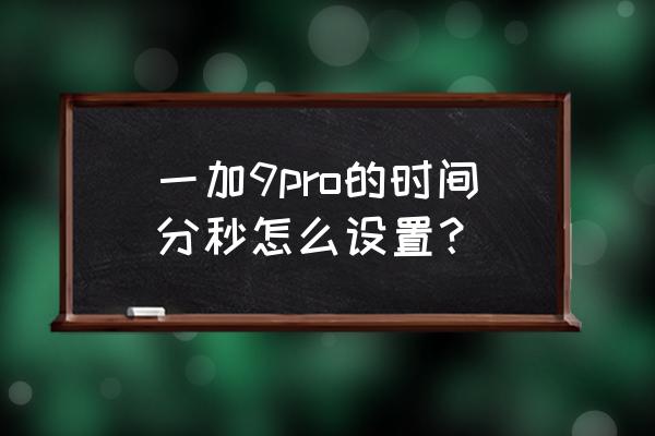 手机怎么把秒表调大一点 一加9pro的时间分秒怎么设置？