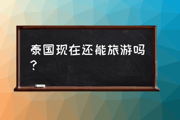 泰国签证拒签一般几天通知 泰国现在还能旅游吗？