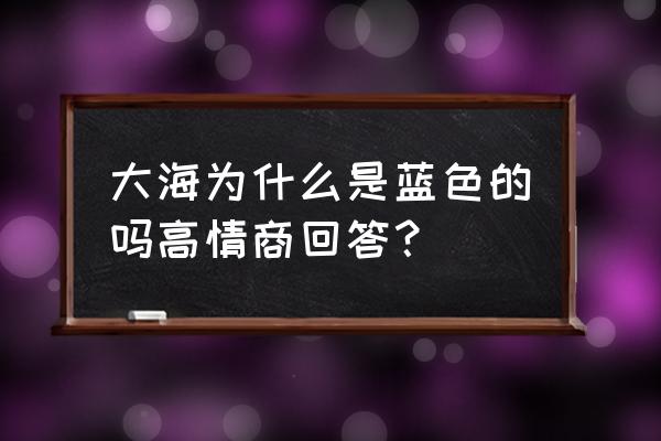 女孩问你海水为什么是蓝色的 大海为什么是蓝色的吗高情商回答？