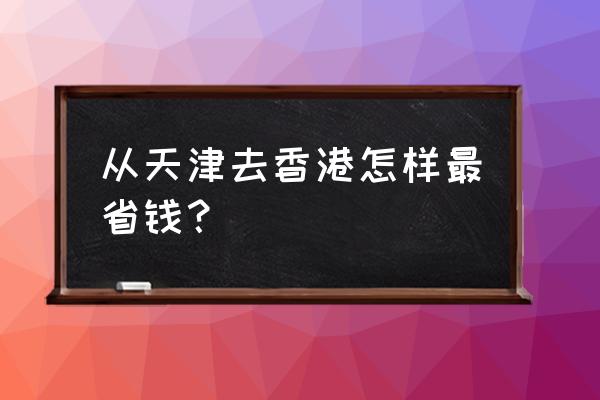 香港自助游省钱攻略大全 从天津去香港怎样最省钱？