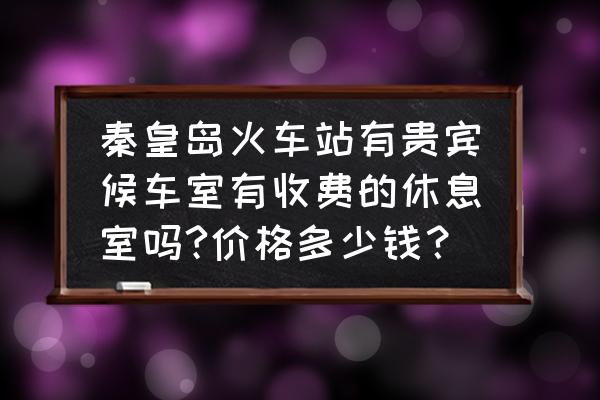 秦皇岛火车站哪里住宿便宜 秦皇岛火车站有贵宾候车室有收费的休息室吗?价格多少钱？