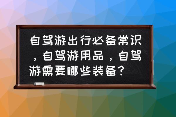 户外出行必备 自驾游出行必备常识，自驾游用品，自驾游需要哪些装备？