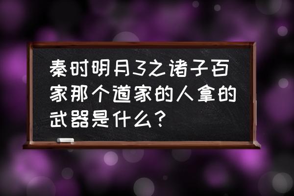 秦时明月世界55级的武器哪里来的 秦时明月3之诸子百家那个道家的人拿的武器是什么？