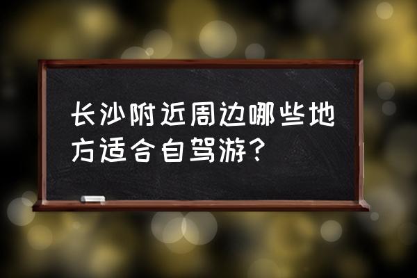 长沙周边适合游玩的地方 长沙附近周边哪些地方适合自驾游？