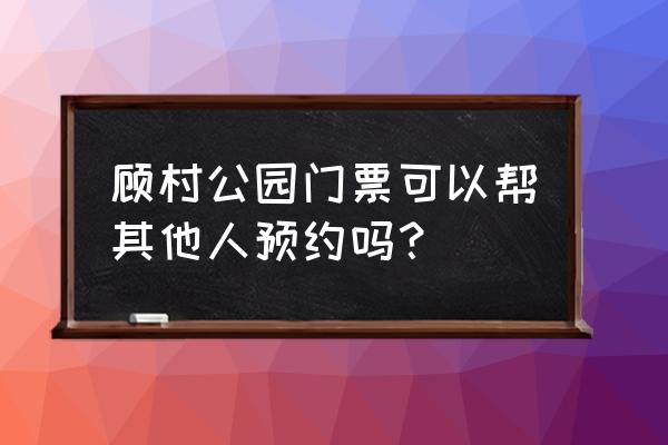 上海去顾村公园怎么预约 顾村公园门票可以帮其他人预约吗？