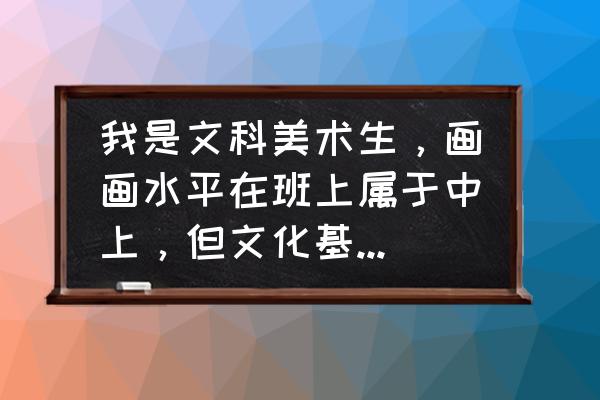 高三美术零基础怎么考上美院 我是文科美术生，画画水平在班上属于中上，但文化基础薄弱，想考美院(?ω? )是不是有点好高骛远了？