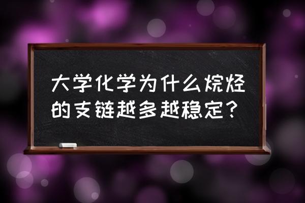 支链多的和少的谁更稳定 大学化学为什么烷烃的支链越多越稳定？