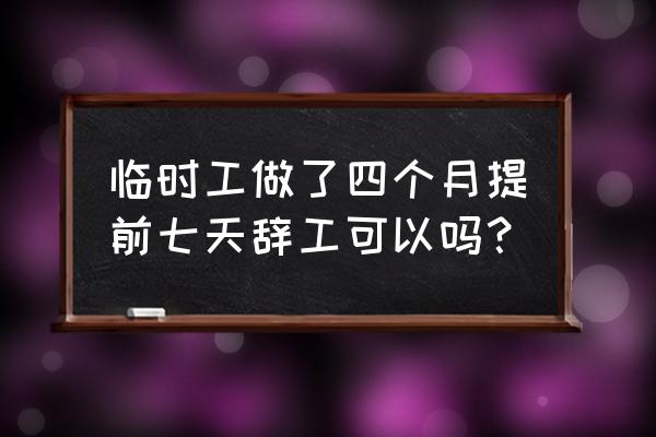 临时工最快多久可以辞工 临时工做了四个月提前七天辞工可以吗？