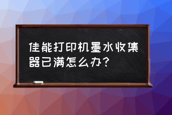 佳能打印机墨水收集器将满怎么办 佳能打印机墨水收集器已满怎么办？