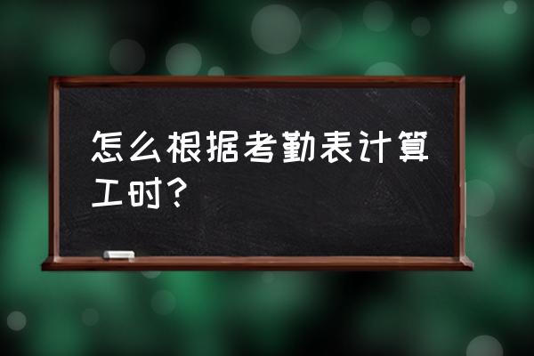 考勤表计算加班时间 怎么根据考勤表计算工时？