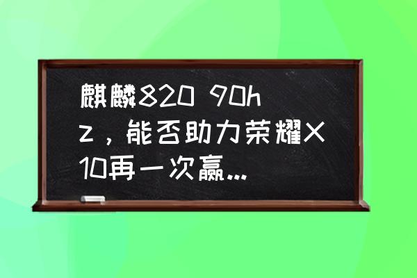 90hz的屏幕刷新率的手机有哪些 麒麟820 90hz，能否助力荣耀X10再一次赢得口碑和销量？