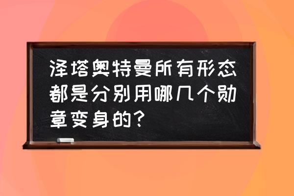 贝利亚奥特曼和佐菲奥特曼融合 泽塔奥特曼所有形态都是分别用哪几个勋章变身的？