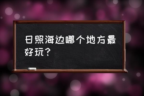 日照旅游哪里好玩又便宜 日照海边哪个地方最好玩？