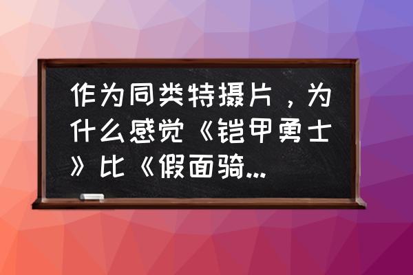 如何让男孩喜欢特摄 作为同类特摄片，为什么感觉《铠甲勇士》比《假面骑士》差一些？