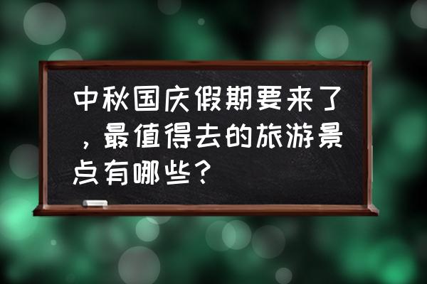 中秋节十大旅游胜地 中秋国庆假期要来了，最值得去的旅游景点有哪些？