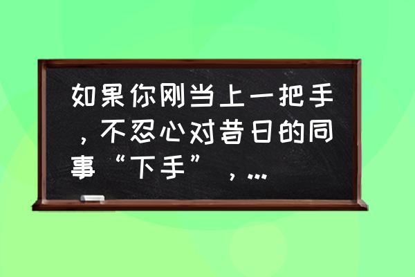 高情商对付职场小看你的人 如果你刚当上一把手，不忍心对昔日的同事“下手”，他们却不自觉，这该怎么办？