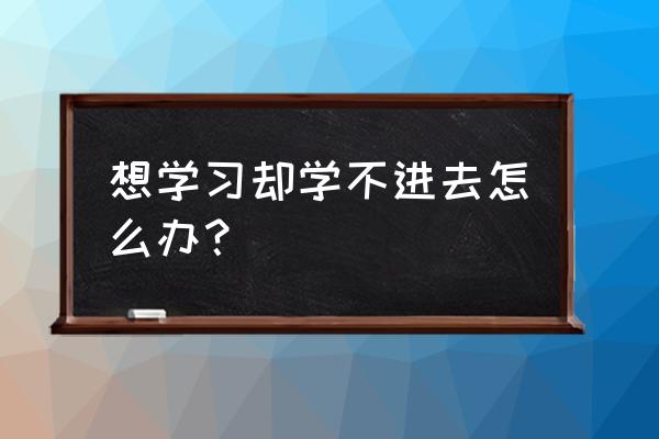 学不下去激励自己的app 想学习却学不进去怎么办？