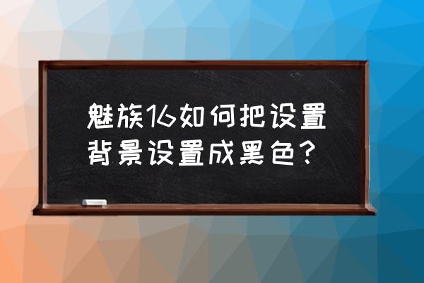 魅族手机背景变成黑色咋处理 魅族16如何把设置背景设置成黑色？