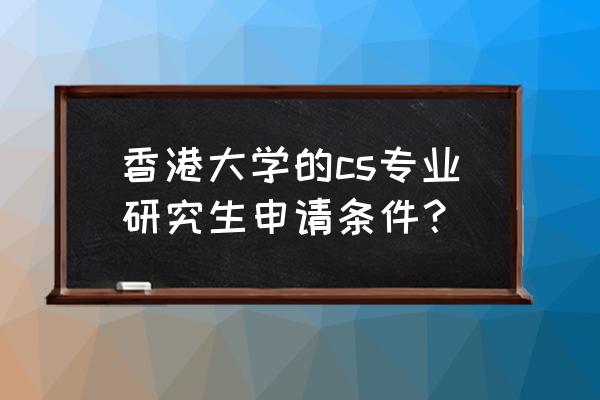 申报香港地区大学研究生的条件 香港大学的cs专业研究生申请条件？