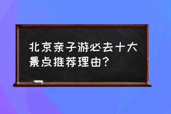 北京周边亲子游一日游的好去处 北京亲子游必去十大景点推荐理由？