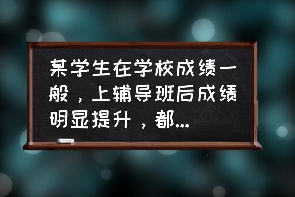 学习速算技巧的好处 某学生在学校成绩一般，上辅导班后成绩明显提升，都是辅导班功劳吗？