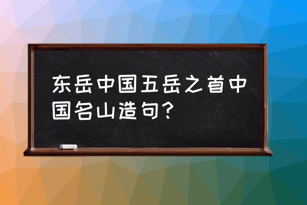 泰山为什么不能成为五岳之首 东岳中国五岳之首中国名山造句？