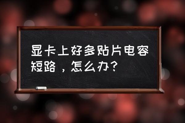 显卡电容坏了怎么解决 显卡上好多贴片电容短路，怎么办？