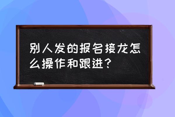 接龙的内容复制后怎么继续接龙 别人发的报名接龙怎么操作和跟进？