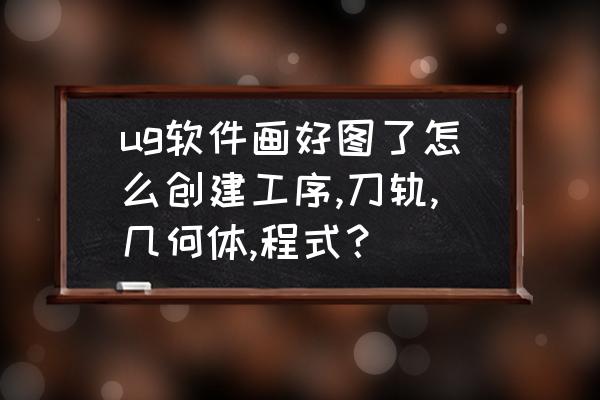 ug8.5怎么画基本几何体 ug软件画好图了怎么创建工序,刀轨,几何体,程式？