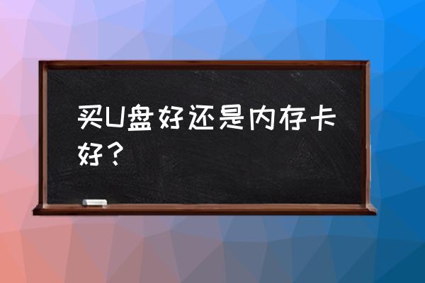 内存卡买哪种最好 买U盘好还是内存卡好？