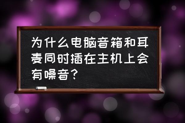 电脑音响和耳机同时有声音怎么办 为什么电脑音箱和耳麦同时插在主机上会有噪音？