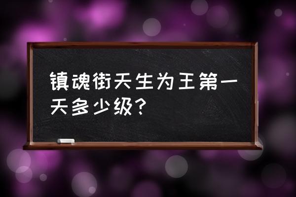 镇魂街天生为王哪个阵容最强 镇魂街天生为王第一天多少级？