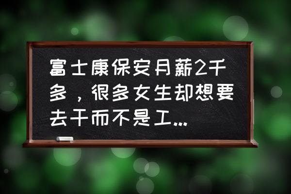 女孩子做什么工作工资高 富士康保安月薪2千多，很多女生却想要去干而不是工资更高的流水线呢？