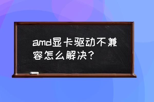 显卡驱动显示未知错误怎么办 amd显卡驱动不兼容怎么解决？