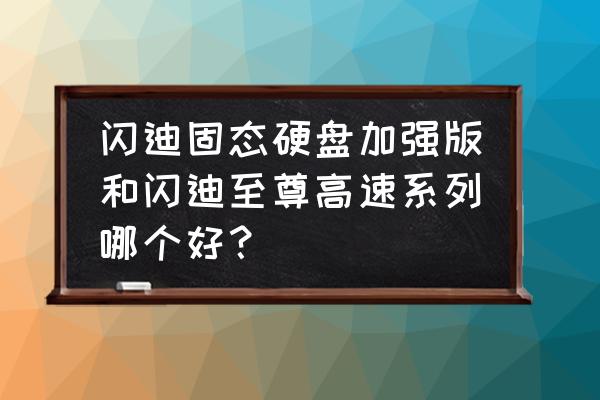 闪迪加强版固态硬盘是什么颗粒 闪迪固态硬盘加强版和闪迪至尊高速系列哪个好？