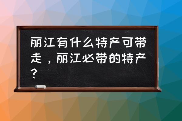 丽江必买的土特产有哪些呢 丽江有什么特产可带走，丽江必带的特产？