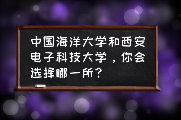 十佳海洋旅游目的地 中国海洋大学和西安电子科技大学，你会选择哪一所？