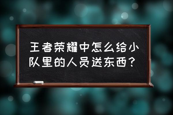 如何邀请别人加入你的团队 王者荣耀中怎么给小队里的人员送东西？