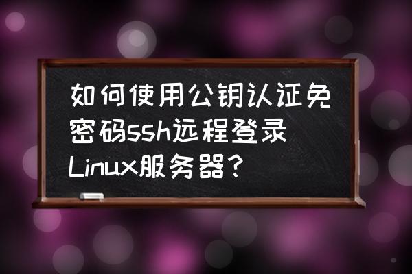 linux安装ssh和开启ssh服务 如何使用公钥认证免密码ssh远程登录Linux服务器？