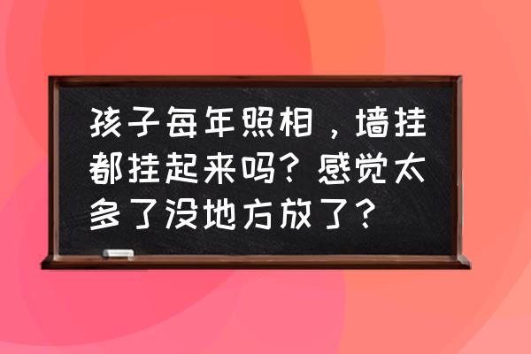 宝贝生活记录app 孩子每年照相，墙挂都挂起来吗？感觉太多了没地方放了？