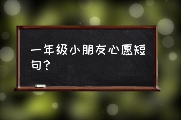 一年级写自己的愿望 一年级小朋友心愿短句？