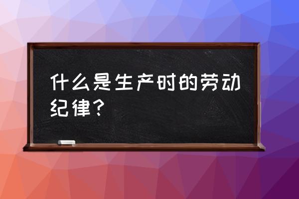 公司的劳动纪律怎么制定 什么是生产时的劳动纪律？