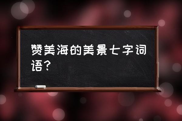 海洋的赞美词语 赞美海的美景七字词语？