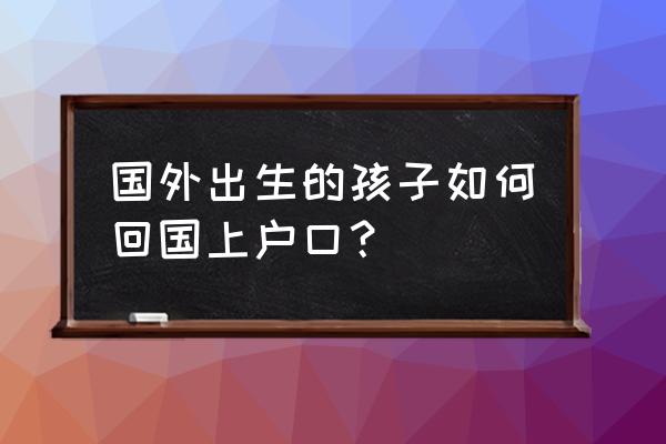 孩子的旅行证快到期了还能回国吗 国外出生的孩子如何回国上户口？