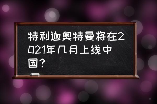 特利迦奥特曼什么时候在中国播放 特利迦奥特曼将在2021年几月上线中国？