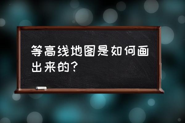 等高线地图的绘制方法 等高线地图是如何画出来的？